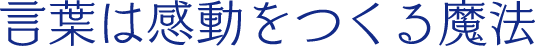 言葉は感動をつくる魔法の文字